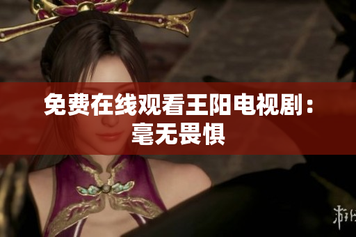 免费在线观看王阳电视剧：毫无畏惧