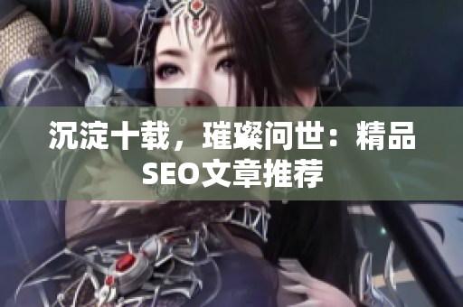 沉淀十载，璀璨问世：精品SEO文章推荐