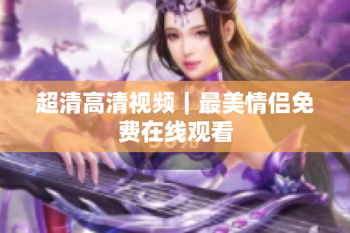 超清高清视频｜最美情侣免费在线观看