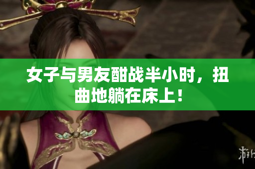 女子与男友酣战半小时，扭曲地躺在床上！