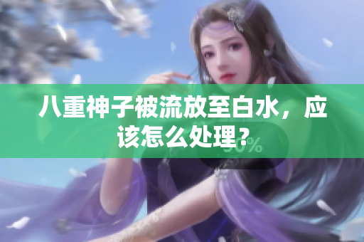 八重神子被流放至白水，应该怎么处理？