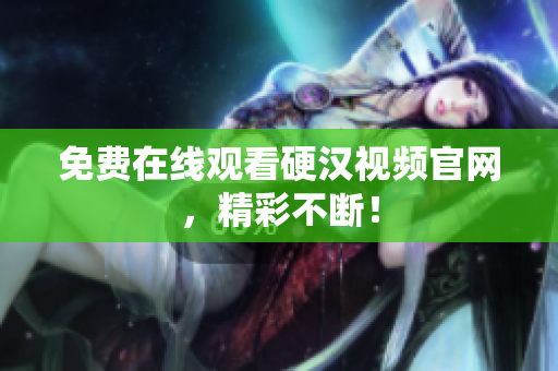 免费在线观看硬汉视频官网，精彩不断！