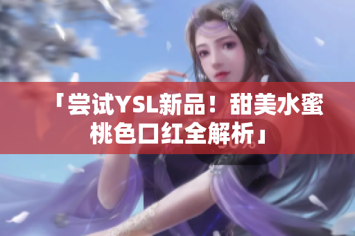 「尝试YSL新品！甜美水蜜桃色口红全解析」