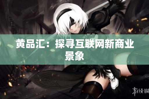 黄品汇：探寻互联网新商业景象