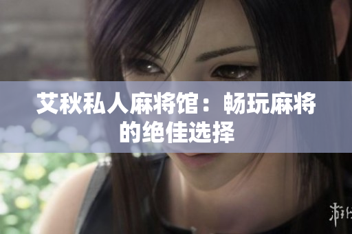 艾秋私人麻将馆：畅玩麻将的绝佳选择