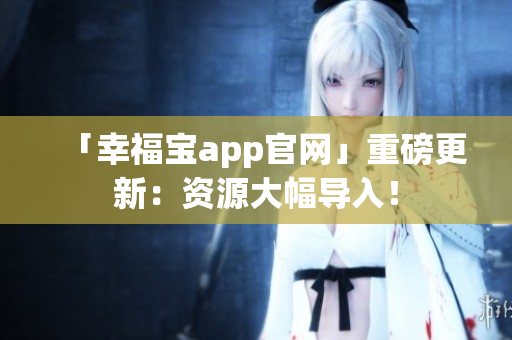 「幸福宝app官网」重磅更新：资源大幅导入！