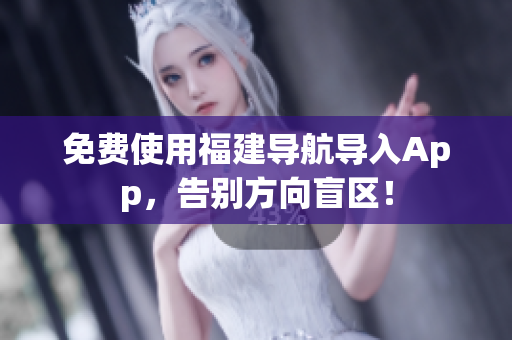 免费使用福建导航导入App，告别方向盲区！