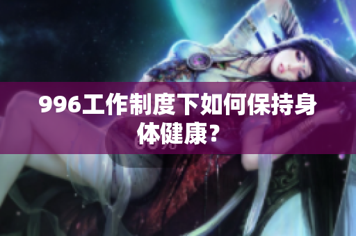 996工作制度下如何保持身体健康？