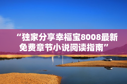 “独家分享幸福宝8008最新免费章节小说阅读指南”