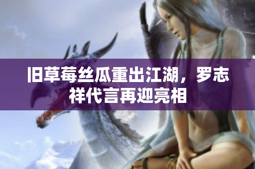 旧草莓丝瓜重出江湖，罗志祥代言再迎亮相