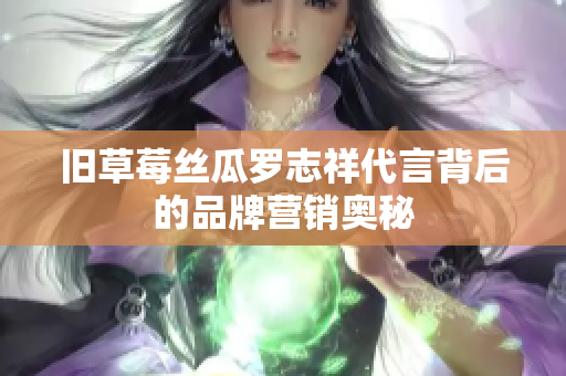 旧草莓丝瓜罗志祥代言背后的品牌营销奥秘