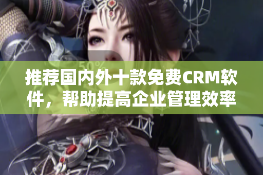 推荐国内外十款免费CRM软件，帮助提高企业管理效率