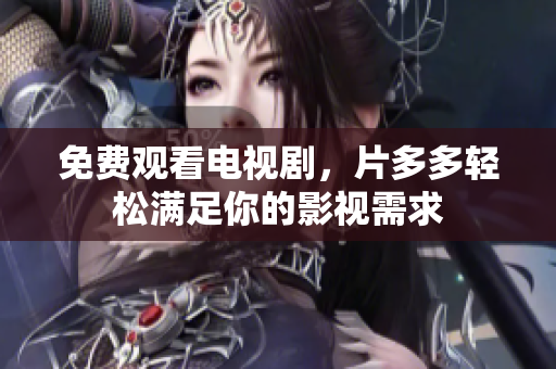 免费观看电视剧，片多多轻松满足你的影视需求