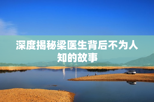 深度揭秘梁医生背后不为人知的故事