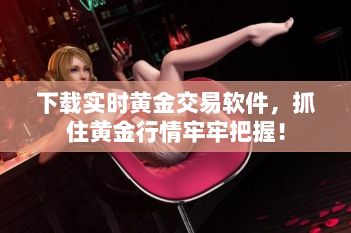 下载实时黄金交易软件，抓住黄金行情牢牢把握！