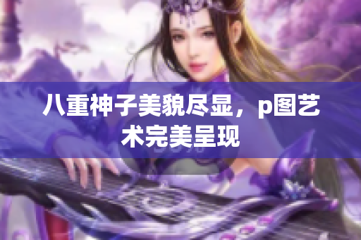 八重神子美貌尽显，p图艺术完美呈现