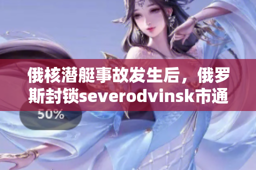 俄核潜艇事故发生后，俄罗斯封锁severodvinsk市通道。
