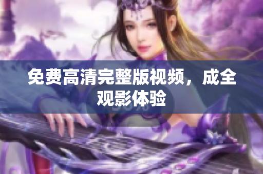 免费高清完整版视频，成全观影体验