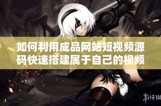 如何利用成品网站短视频源码快速搭建属于自己的视频网站？