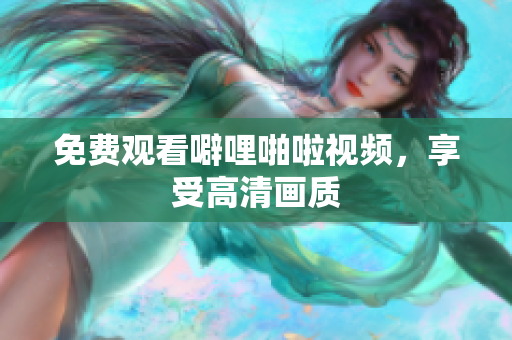 免费观看噼哩啪啦视频，享受高清画质