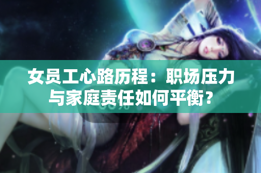 女员工心路历程：职场压力与家庭责任如何平衡？