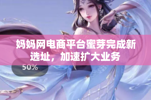 妈妈网电商平台蜜芽完成新选址，加速扩大业务