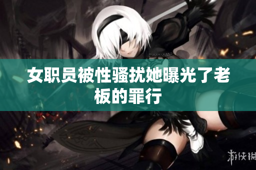 女职员被性骚扰她曝光了老板的罪行