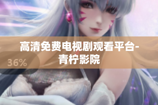高清免费电视剧观看平台-青柠影院