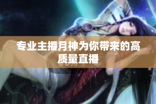 专业主播月神为你带来的高质量直播