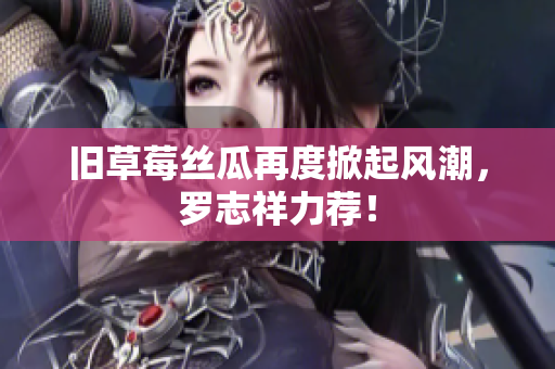 旧草莓丝瓜再度掀起风潮，罗志祥力荐！