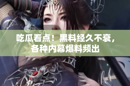 吃瓜看点！黑料经久不衰，各种内幕爆料频出