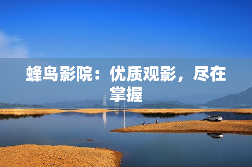 蜂鸟影院：优质观影，尽在掌握