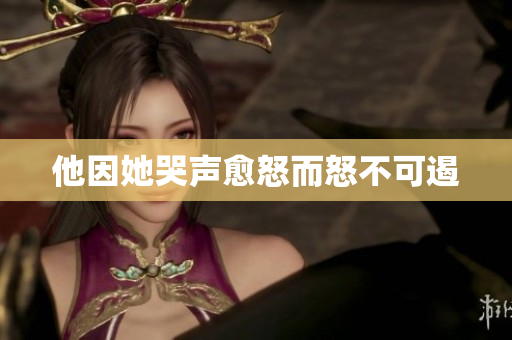 他因她哭声愈怒而怒不可遏