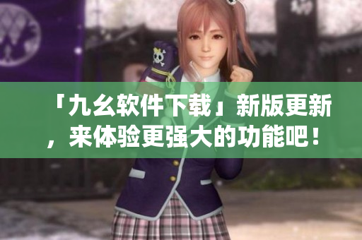 「九幺软件下载」新版更新，来体验更强大的功能吧！)