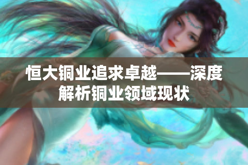 恒大铜业追求卓越——深度解析铜业领域现状