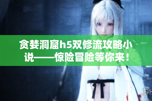 贪婪洞窟h5双修流攻略小说——惊险冒险等你来！