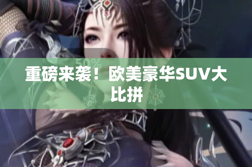 重磅来袭！欧美豪华SUV大比拼