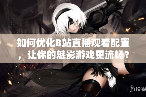 如何优化B站直播观看配置，让你的魅影游戏更流畅？