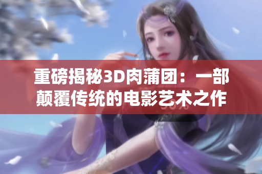 重磅揭秘3D肉蒲团：一部颠覆传统的电影艺术之作