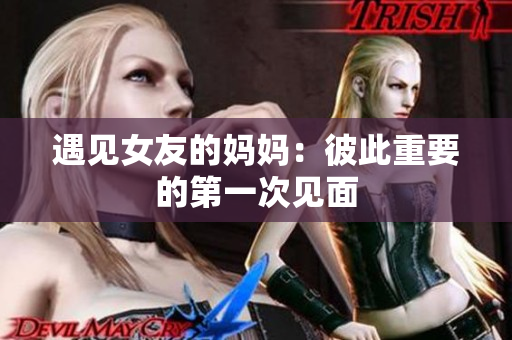 遇见女友的妈妈：彼此重要的第一次见面