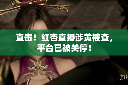 直击！红杏直播涉黄被查，平台已被关停！