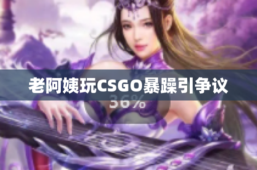 老阿姨玩CSGO暴躁引争议