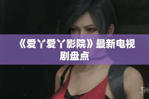 《爱丫爱丫影院》最新电视剧盘点