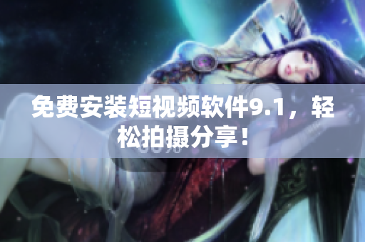 免费安装短视频软件9.1，轻松拍摄分享！