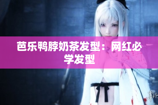 芭乐鸭脖奶茶发型：网红必学发型