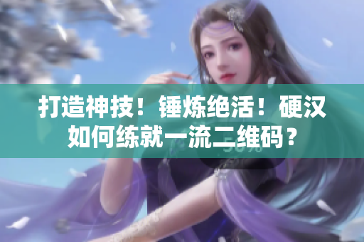 打造神技！锤炼绝活！硬汉如何练就一流二维码？