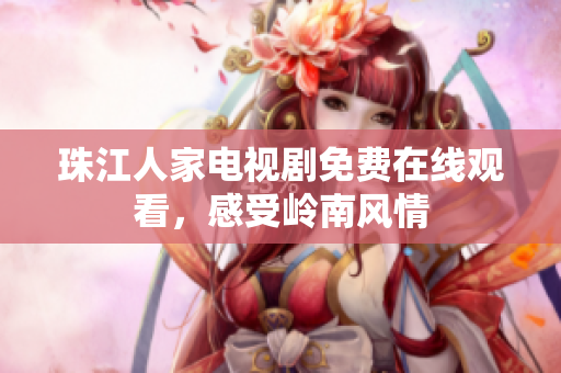 珠江人家电视剧免费在线观看，感受岭南风情