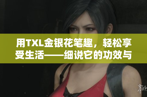 用TXL金银花笔趣，轻松享受生活——细说它的功效与使用技巧