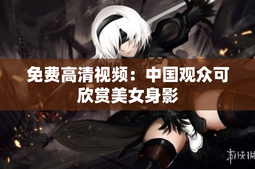 免费高清视频：中国观众可欣赏美女身影
