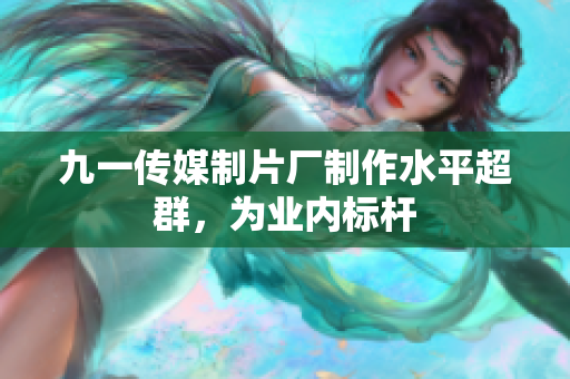 九一传媒制片厂制作水平超群，为业内标杆